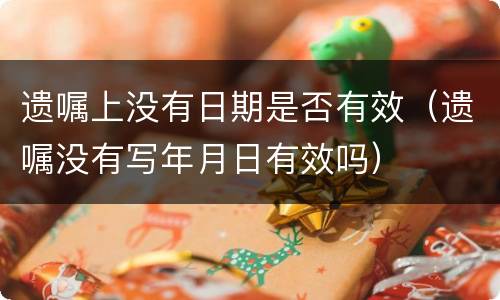 遗嘱上没有日期是否有效（遗嘱没有写年月日有效吗）