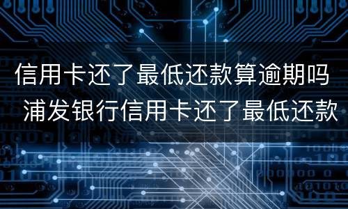 信用卡还了最低还款算逾期吗 浦发银行信用卡还了最低还款算逾期吗