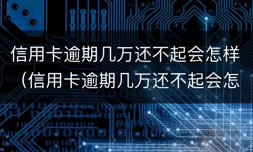 信用卡逾期几万还不起会怎样（信用卡逾期几万还不起会怎样呢）