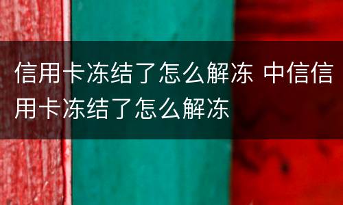 信用卡冻结了怎么解冻 中信信用卡冻结了怎么解冻