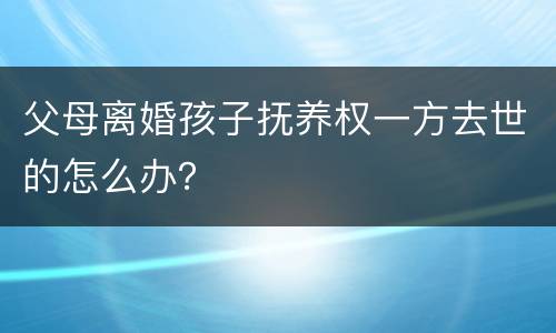 父母离婚孩子抚养权一方去世的怎么办？