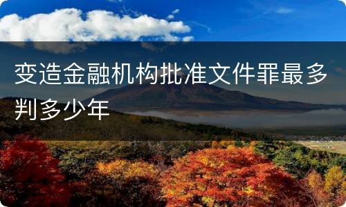 变造金融机构批准文件罪最多判多少年