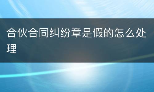 合伙合同纠纷章是假的怎么处理