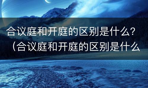 合议庭和开庭的区别是什么？（合议庭和开庭的区别是什么意思）