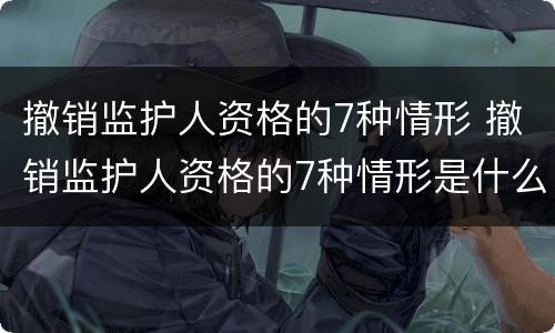 撤销监护人资格的7种情形 撤销监护人资格的7种情形是什么