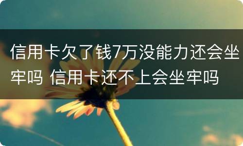 信用卡欠了钱7万没能力还会坐牢吗 信用卡还不上会坐牢吗