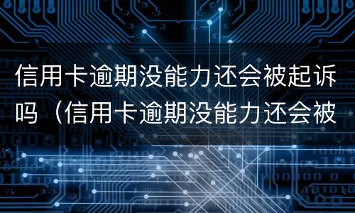 信用卡逾期没能力还会被起诉吗（信用卡逾期没能力还会被起诉吗知乎）