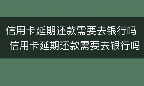 信用卡延期还款需要去银行吗 信用卡延期还款需要去银行吗要多久