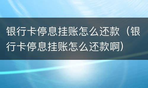 银行卡停息挂账怎么还款（银行卡停息挂账怎么还款啊）