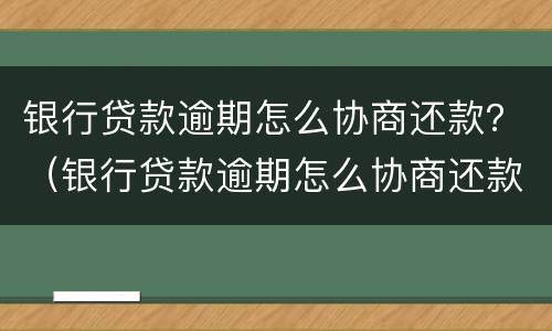 银行贷款逾期怎么协商还款？（银行贷款逾期怎么协商还款,谅解书）