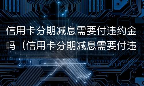 信用卡分期减息需要付违约金吗（信用卡分期减息需要付违约金吗）