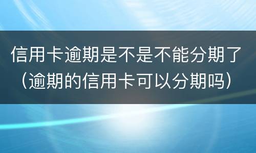 信用卡逾期是不是不能分期了（逾期的信用卡可以分期吗）