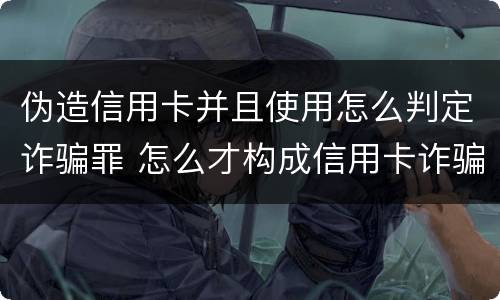 伪造信用卡并且使用怎么判定诈骗罪 怎么才构成信用卡诈骗罪
