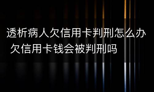 透析病人欠信用卡判刑怎么办 欠信用卡钱会被判刑吗