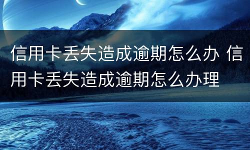 信用卡丢失造成逾期怎么办 信用卡丢失造成逾期怎么办理