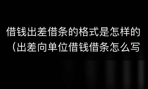 借钱出差借条的格式是怎样的（出差向单位借钱借条怎么写）