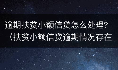 逾期扶贫小额信贷怎么处理？（扶贫小额信贷逾期情况存在问题）