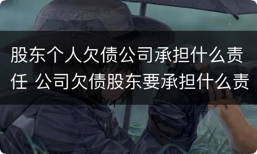 股东个人欠债公司承担什么责任 公司欠债股东要承担什么责任?