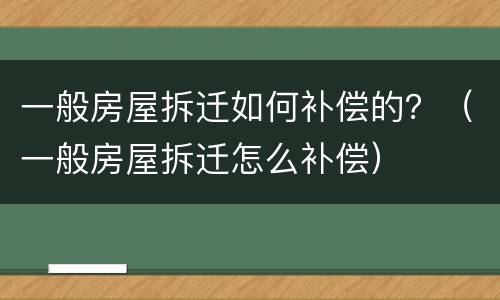 一般房屋拆迁如何补偿的？（一般房屋拆迁怎么补偿）