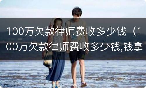 100万欠款律师费收多少钱（100万欠款律师费收多少钱,钱拿不回来也要给嘛）