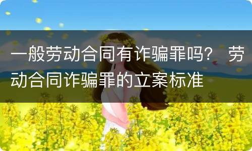 一般劳动合同有诈骗罪吗？ 劳动合同诈骗罪的立案标准