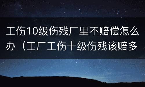 工伤10级伤残厂里不赔偿怎么办（工厂工伤十级伤残该赔多少）