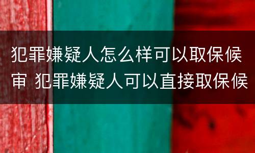 犯罪嫌疑人怎么样可以取保候审 犯罪嫌疑人可以直接取保候审吗