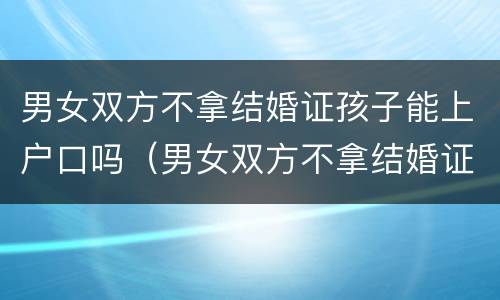 男女双方不拿结婚证孩子能上户口吗（男女双方不拿结婚证孩子能上户口吗）