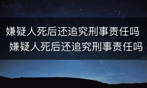嫌疑人死后还追究刑事责任吗 嫌疑人死后还追究刑事责任吗法律规定