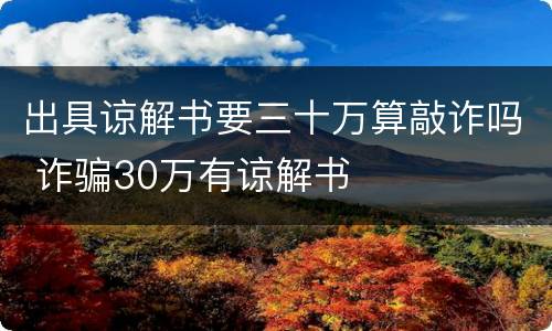 出具谅解书要三十万算敲诈吗 诈骗30万有谅解书
