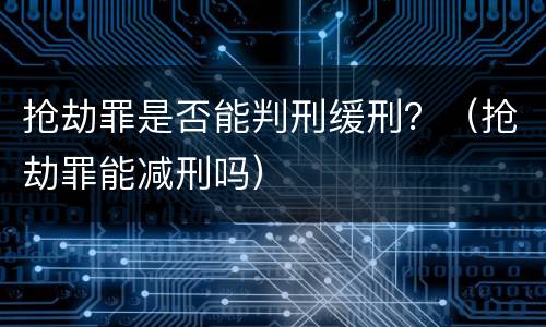 抢劫罪是否能判刑缓刑？（抢劫罪能减刑吗）