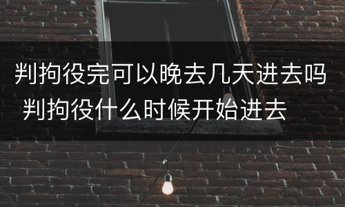 判拘役完可以晚去几天进去吗 判拘役什么时候开始进去