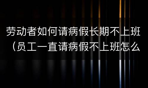 劳动者如何请病假长期不上班（员工一直请病假不上班怎么办）