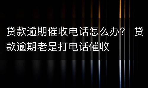 贷款逾期催收电话怎么办？ 贷款逾期老是打电话催收
