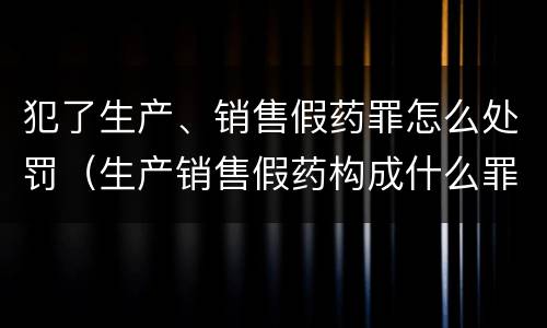 犯了生产、销售假药罪怎么处罚（生产销售假药构成什么罪）