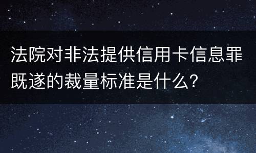 法院对非法提供信用卡信息罪既遂的裁量标准是什么？