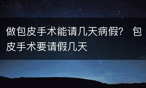 做包皮手术能请几天病假？ 包皮手术要请假几天