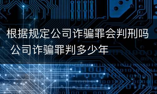 根据规定公司诈骗罪会判刑吗 公司诈骗罪判多少年