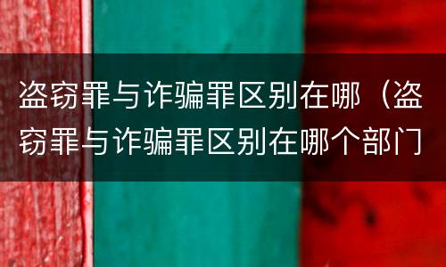 盗窃罪与诈骗罪区别在哪（盗窃罪与诈骗罪区别在哪个部门）