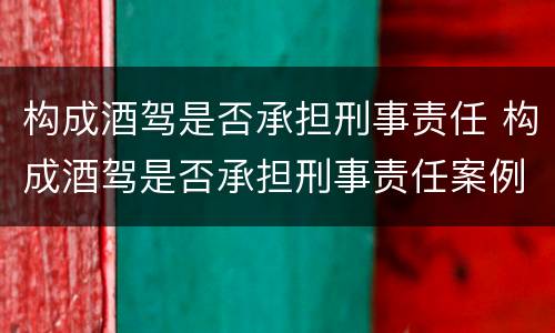 构成酒驾是否承担刑事责任 构成酒驾是否承担刑事责任案例