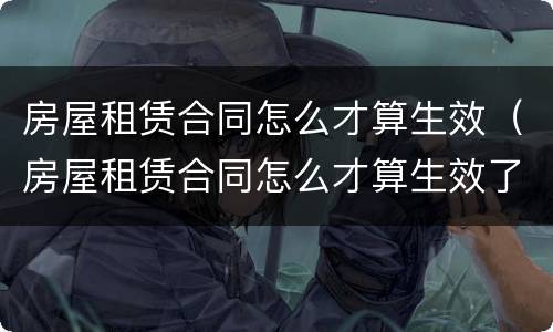 房屋租赁合同怎么才算生效（房屋租赁合同怎么才算生效了）