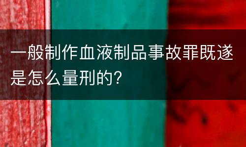 一般制作血液制品事故罪既遂是怎么量刑的?