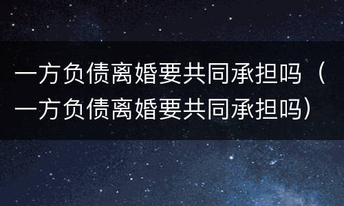 一方负债离婚要共同承担吗（一方负债离婚要共同承担吗）