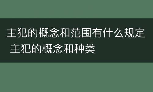 主犯的概念和范围有什么规定 主犯的概念和种类