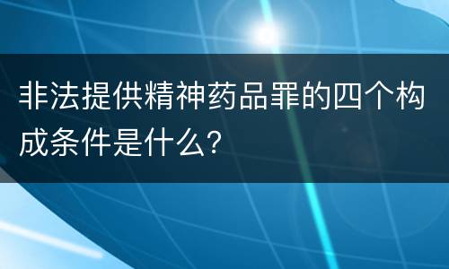 非法提供精神药品罪的四个构成条件是什么？