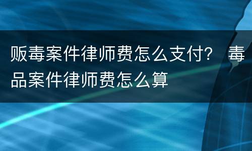贩毒案件律师费怎么支付？ 毒品案件律师费怎么算