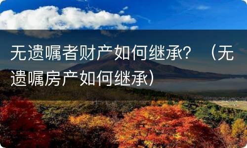 无遗嘱者财产如何继承？（无遗嘱房产如何继承）