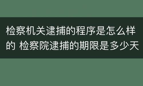 检察机关逮捕的程序是怎么样的 检察院逮捕的期限是多少天