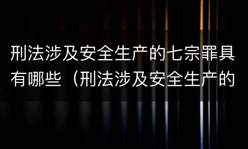 刑法涉及安全生产的七宗罪具有哪些（刑法涉及安全生产的七宗罪具有哪些特点）