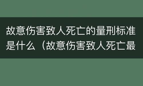 故意伤害致人死亡的量刑标准是什么（故意伤害致人死亡最高量刑）